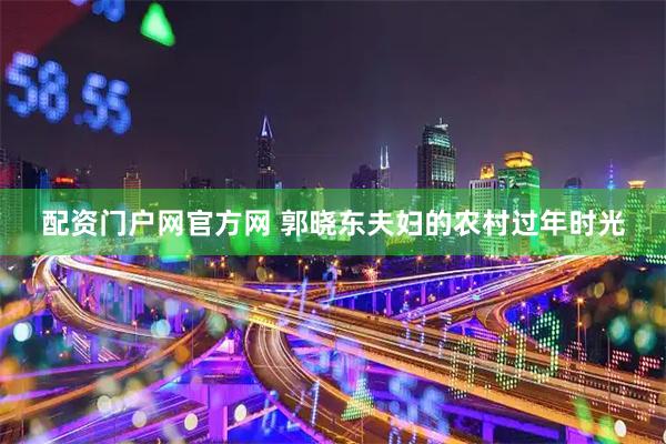 配资门户网官方网 郭晓东夫妇的农村过年时光