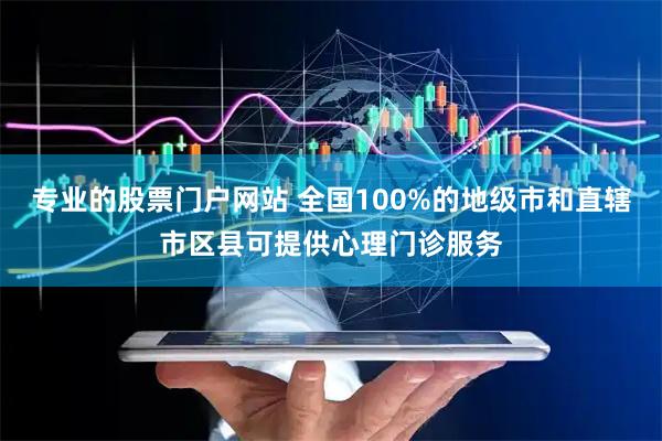专业的股票门户网站 全国100%的地级市和直辖市区县可提供心理门诊服务