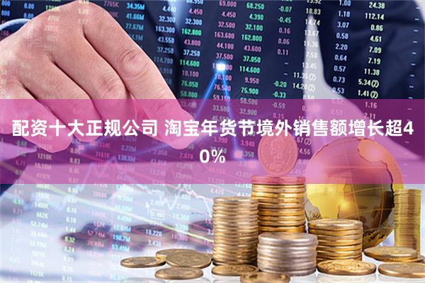 配资十大正规公司 淘宝年货节境外销售额增长超40%
