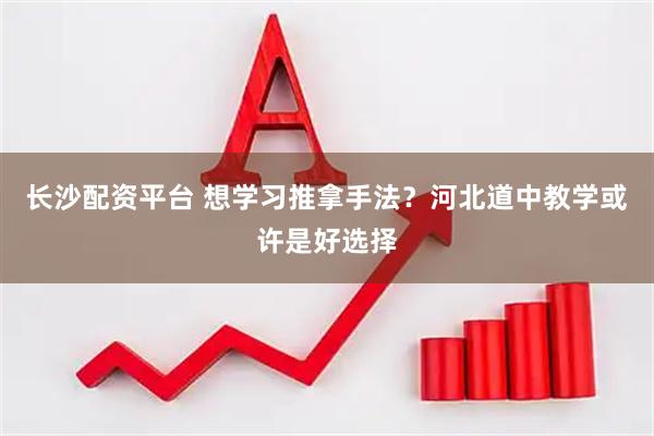 长沙配资平台 想学习推拿手法？河北道中教学或许是好选择