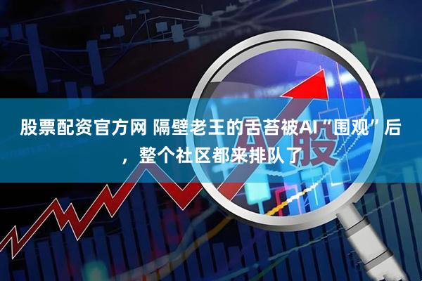 股票配资官方网 隔壁老王的舌苔被AI“围观”后，整个社区都来排队了