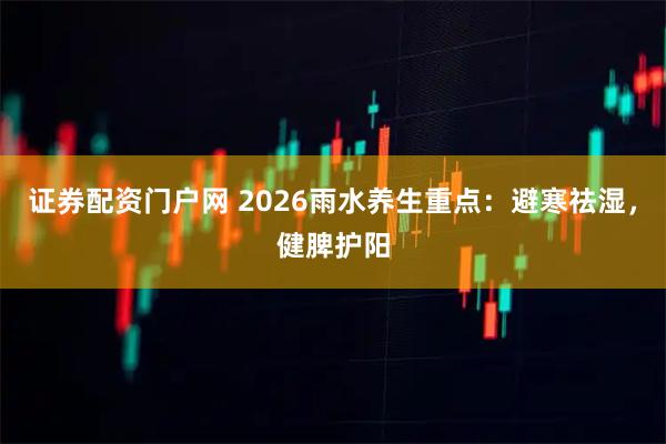 证券配资门户网 2026雨水养生重点：避寒祛湿，健脾护阳