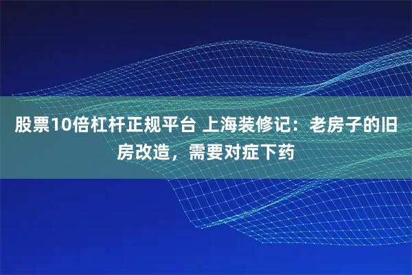股票10倍杠杆正规平台 上海装修记：老房子的旧房改造，需要对症下药