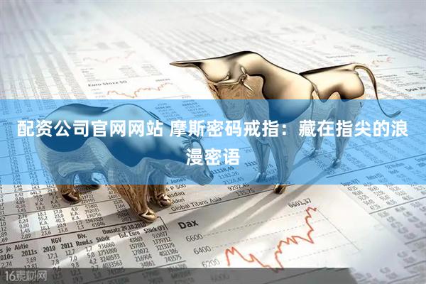配资公司官网网站 摩斯密码戒指：藏在指尖的浪漫密语
