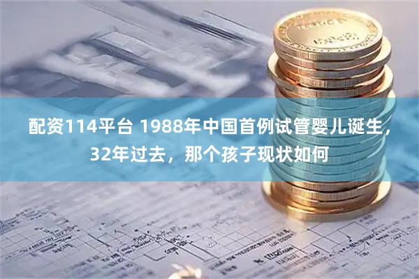 配资114平台 1988年中国首例试管婴儿诞生，32年过去，那个孩子现状如何