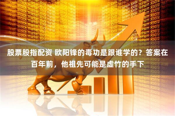 股票股指配资 欧阳锋的毒功是跟谁学的？答案在百年前，他祖先可能是虚竹的手下
