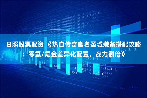 日照股票配资 《热血传奇幽名圣域装备搭配攻略：零氪/氪金差异化配置，战力翻倍》