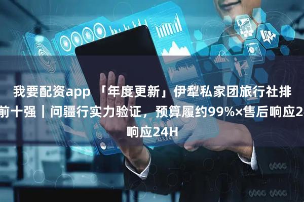我要配资app 「年度更新」伊犁私家团旅行社排名前十强｜问疆行实力验证，预算履约99%×售后响应24H