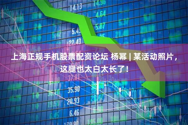 上海正规手机股票配资论坛 杨幂 | 某活动照片，这腿也太白太长了！