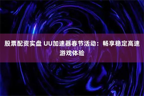 股票配资实盘 UU加速器春节活动：畅享稳定高速游戏体验