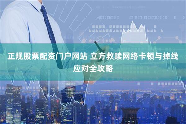 正规股票配资门户网站 立方救赎网络卡顿与掉线应对全攻略