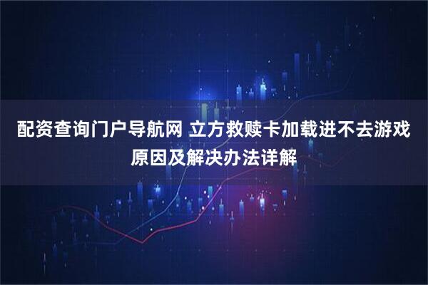 配资查询门户导航网 立方救赎卡加载进不去游戏原因及解决办法详解