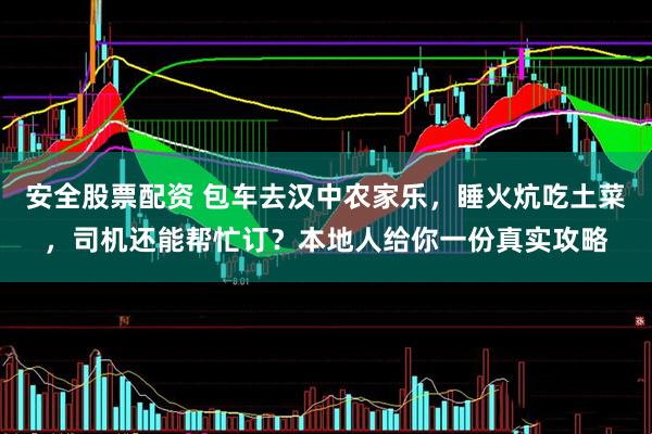安全股票配资 包车去汉中农家乐，睡火炕吃土菜，司机还能帮忙订？本地人给你一份真实攻略