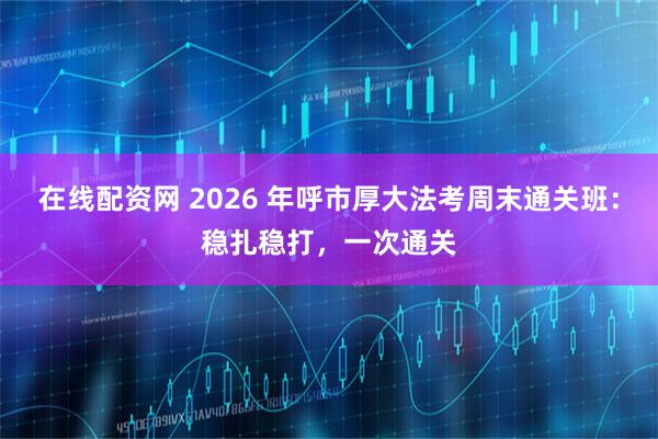 在线配资网 2026 年呼市厚大法考周末通关班：稳扎稳打，一次通关