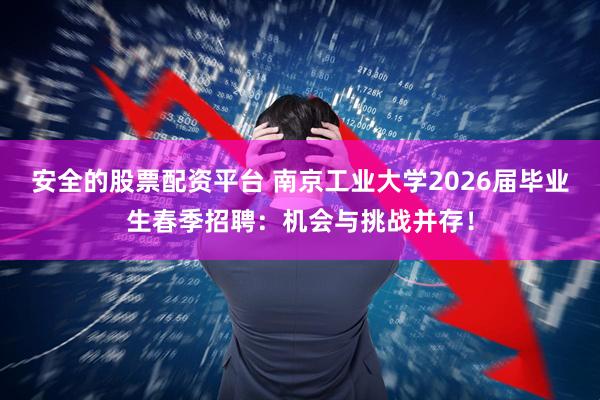 安全的股票配资平台 南京工业大学2026届毕业生春季招聘：机会与挑战并存！