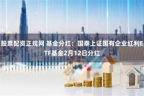 股票配资正规网 基金分红：国泰上证国有企业红利ETF基金2月12日分红
