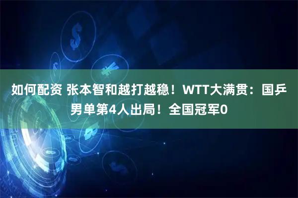 如何配资 张本智和越打越稳！WTT大满贯：国乒男单第4人出局！全国冠军0