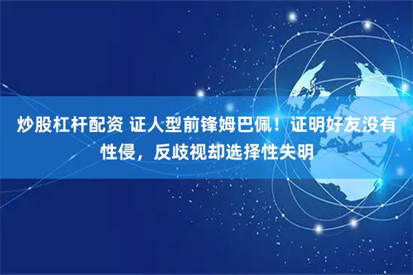 炒股杠杆配资 证人型前锋姆巴佩！证明好友没有性侵，反歧视却选择性失明