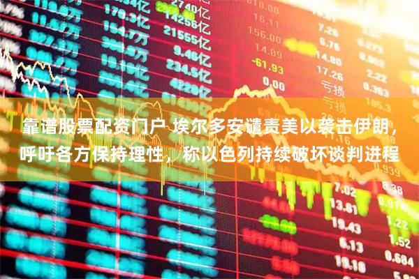 靠谱股票配资门户 埃尔多安谴责美以袭击伊朗，呼吁各方保持理性，称以色列持续破坏谈判进程