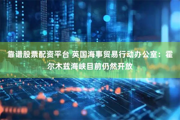 靠谱股票配资平台 英国海事贸易行动办公室：霍尔木兹海峡目前仍然开放