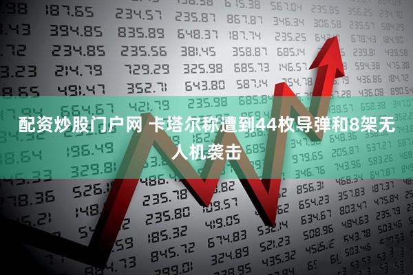 配资炒股门户网 卡塔尔称遭到44枚导弹和8架无人机袭击