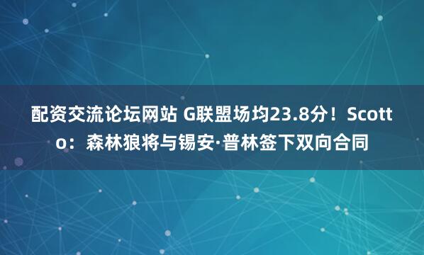配资交流论坛网站 G联盟场均23.8分！Scotto：森林狼将与锡安·普林签下双向合同