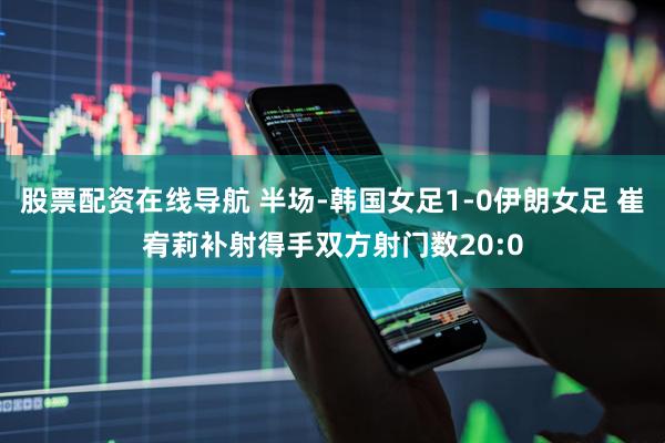 股票配资在线导航 半场-韩国女足1-0伊朗女足 崔宥莉补射得手双方射门数20:0
