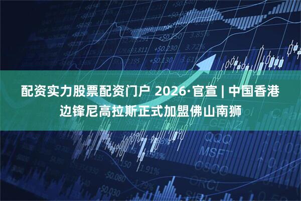 配资实力股票配资门户 2026·官宣 | 中国香港边锋尼高拉斯正式加盟佛山南狮