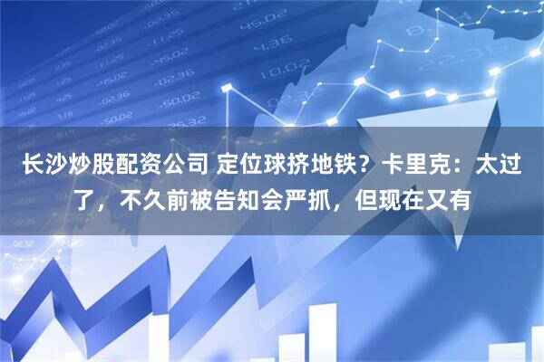 长沙炒股配资公司 定位球挤地铁？卡里克：太过了，不久前被告知会严抓，但现在又有