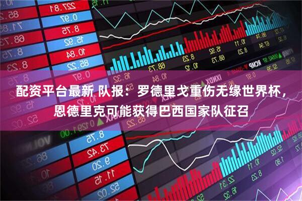 配资平台最新 队报：罗德里戈重伤无缘世界杯，恩德里克可能获得巴西国家队征召