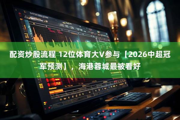 配资炒股流程 12位体育大V参与【2026中超冠军预测】，海港蓉城最被看好