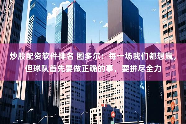 炒股配资软件排名 图多尔：每一场我们都想赢，但球队首先要做正确的事，要拼尽全力