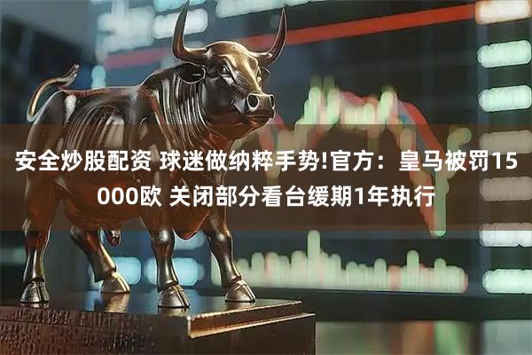 安全炒股配资 球迷做纳粹手势!官方：皇马被罚15000欧 关闭部分看台缓期1年执行