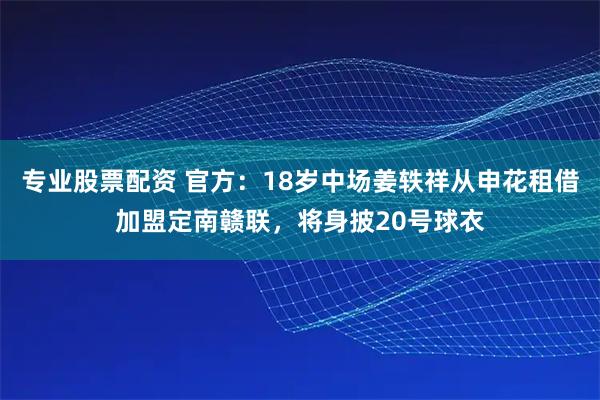 专业股票配资 官方：18岁中场姜轶祥从申花租借加盟定南赣联，将身披20号球衣