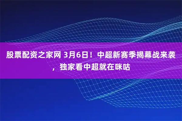 股票配资之家网 3月6日！中超新赛季揭幕战来袭，独家看中超就在咪咕