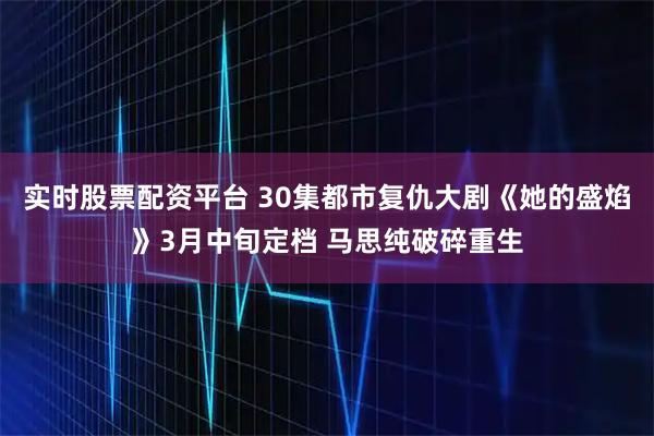 实时股票配资平台 30集都市复仇大剧《她的盛焰》3月中旬定档 马思纯破碎重生