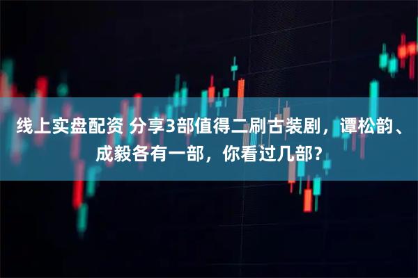 线上实盘配资 分享3部值得二刷古装剧，谭松韵、成毅各有一部，你看过几部？
