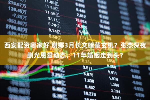 西安配资哪家好 谢娜3月长文暗藏玄机？张杰深夜删光恩爱动态，11年婚姻走到头？