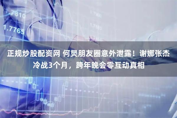 正规炒股配资网 何炅朋友圈意外泄露！谢娜张杰冷战3个月，跨年晚会零互动真相