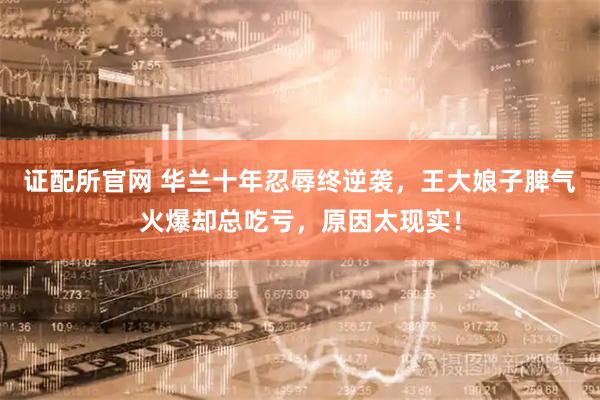 证配所官网 华兰十年忍辱终逆袭，王大娘子脾气火爆却总吃亏，原因太现实！
