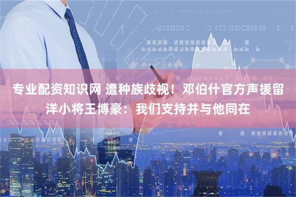 专业配资知识网 遭种族歧视！邓伯什官方声援留洋小将王博豪：我们支持并与他同在