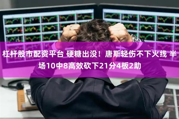 杠杆股市配资平台 硬糖出没！唐斯轻伤不下火线 半场10中8高效砍下21分4板2助