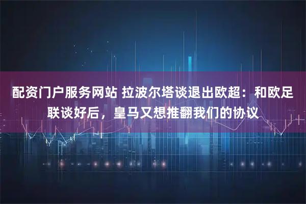 配资门户服务网站 拉波尔塔谈退出欧超：和欧足联谈好后，皇马又想推翻我们的协议