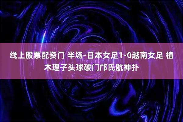 线上股票配资门 半场-日本女足1-0越南女足 植木理子头球破门邝氏航神扑