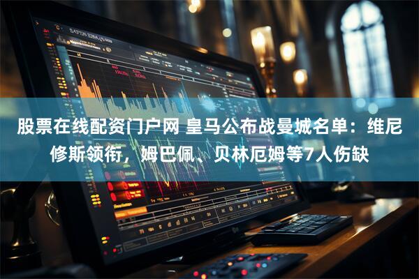 股票在线配资门户网 皇马公布战曼城名单：维尼修斯领衔，姆巴佩、贝林厄姆等7人伤缺