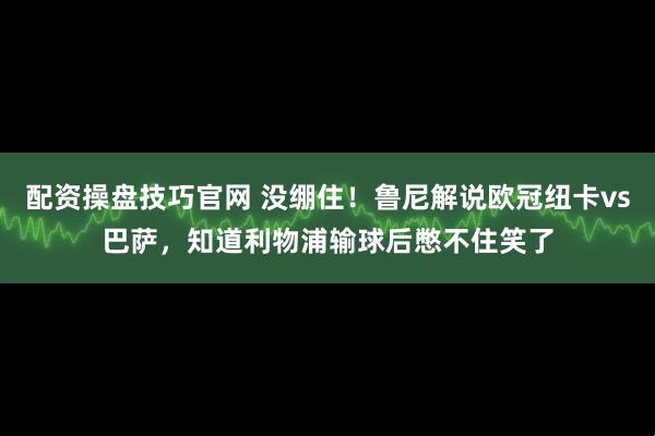 配资操盘技巧官网 没绷住！鲁尼解说欧冠纽卡vs巴萨，知道利物浦输球后憋不住笑了