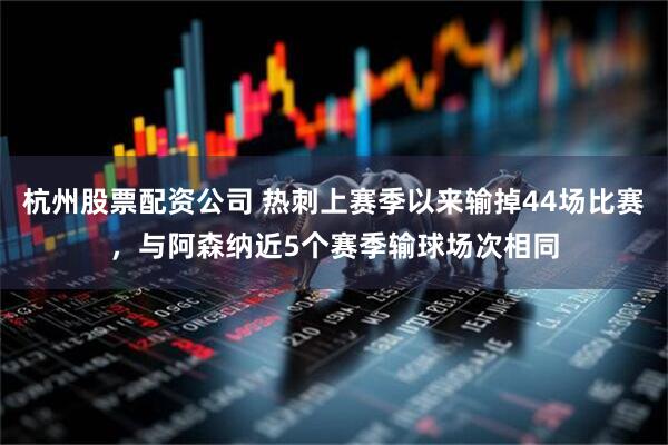 杭州股票配资公司 热刺上赛季以来输掉44场比赛，与阿森纳近5个赛季输球场次相同