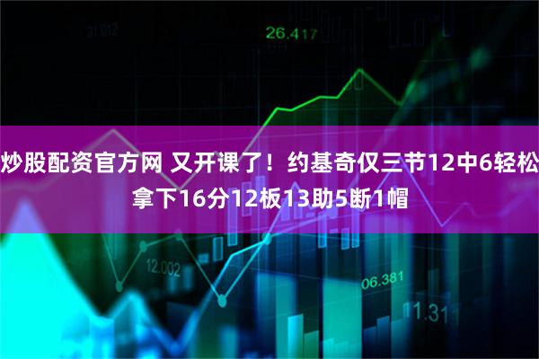 炒股配资官方网 又开课了！约基奇仅三节12中6轻松拿下16分12板13助5断1帽