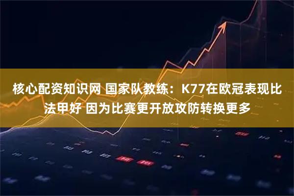 核心配资知识网 国家队教练：K77在欧冠表现比法甲好 因为比赛更开放攻防转换更多