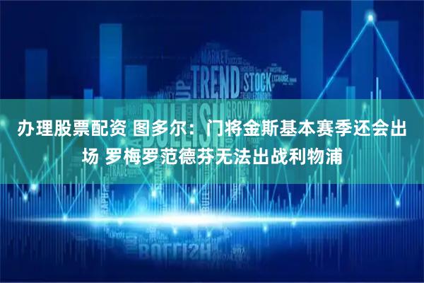 办理股票配资 图多尔：门将金斯基本赛季还会出场 罗梅罗范德芬无法出战利物浦